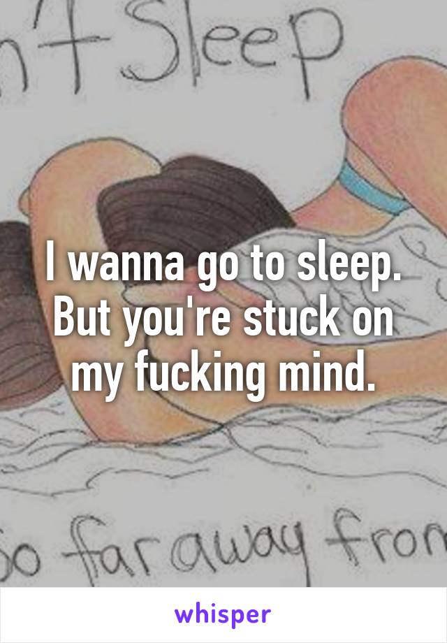 I wanna go to sleep. But you're stuck on my fucking mind.