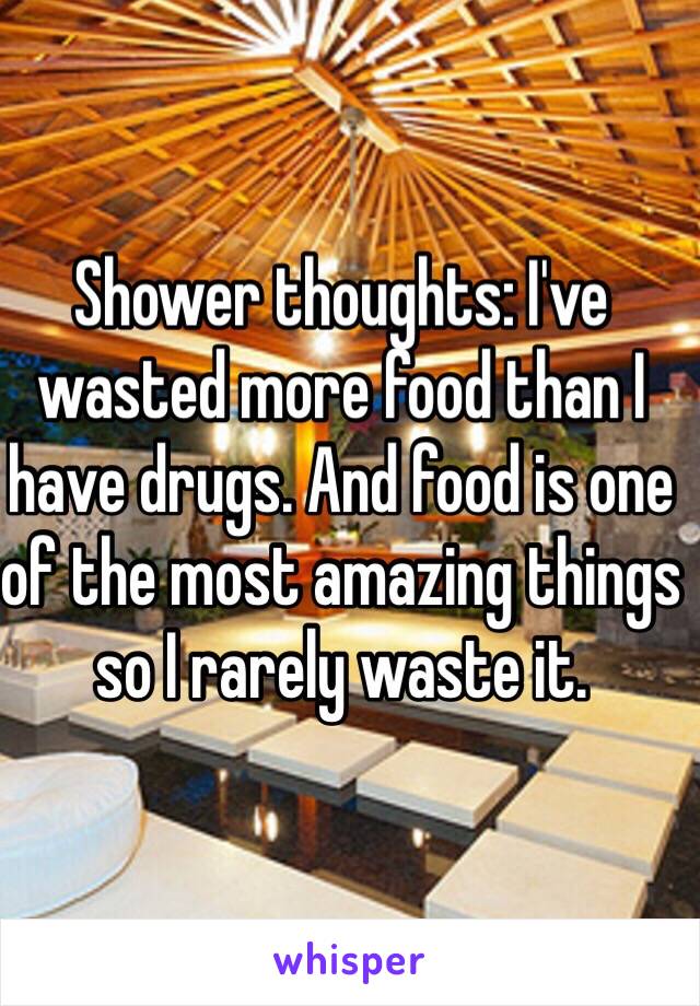 Shower thoughts: I've wasted more food than I have drugs. And food is one of the most amazing things so I rarely waste it. 