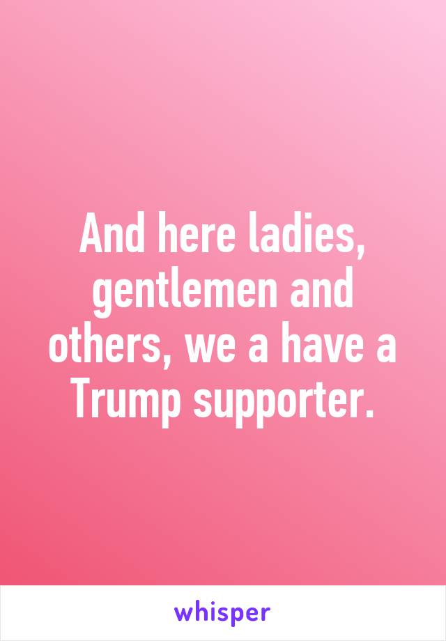 And here ladies, gentlemen and others, we a have a Trump supporter.