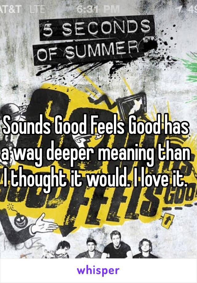 Sounds Good Feels Good has a way deeper meaning than I thought it would. I love it.