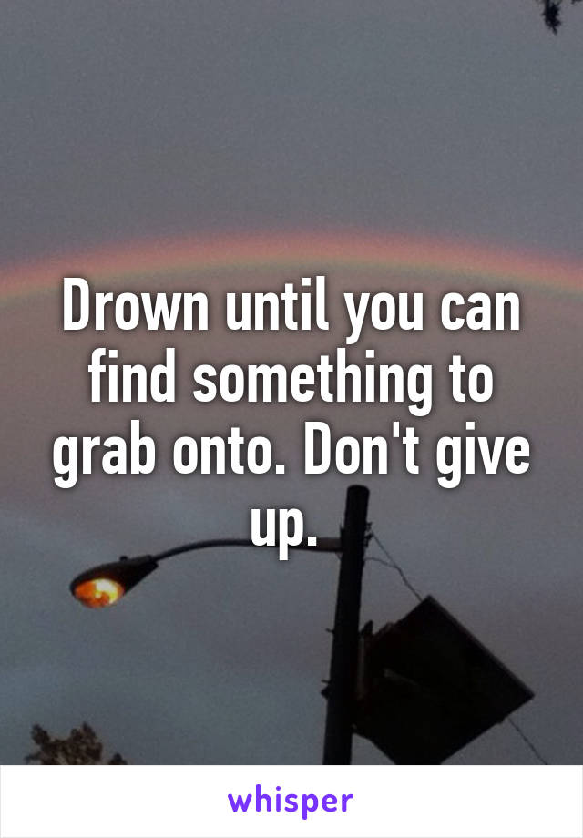 Drown until you can find something to grab onto. Don't give up. 