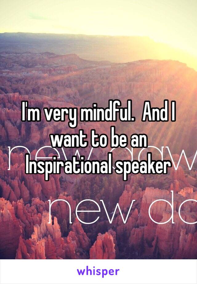 I'm very mindful.  And I want to be an
Inspirational speaker 