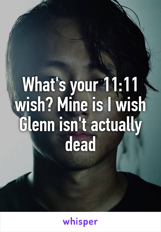 What's your 11:11 wish? Mine is I wish Glenn isn't actually dead