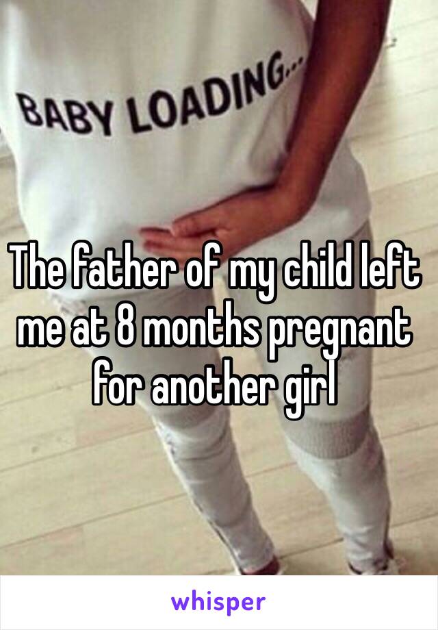 The father of my child left me at 8 months pregnant for another girl 