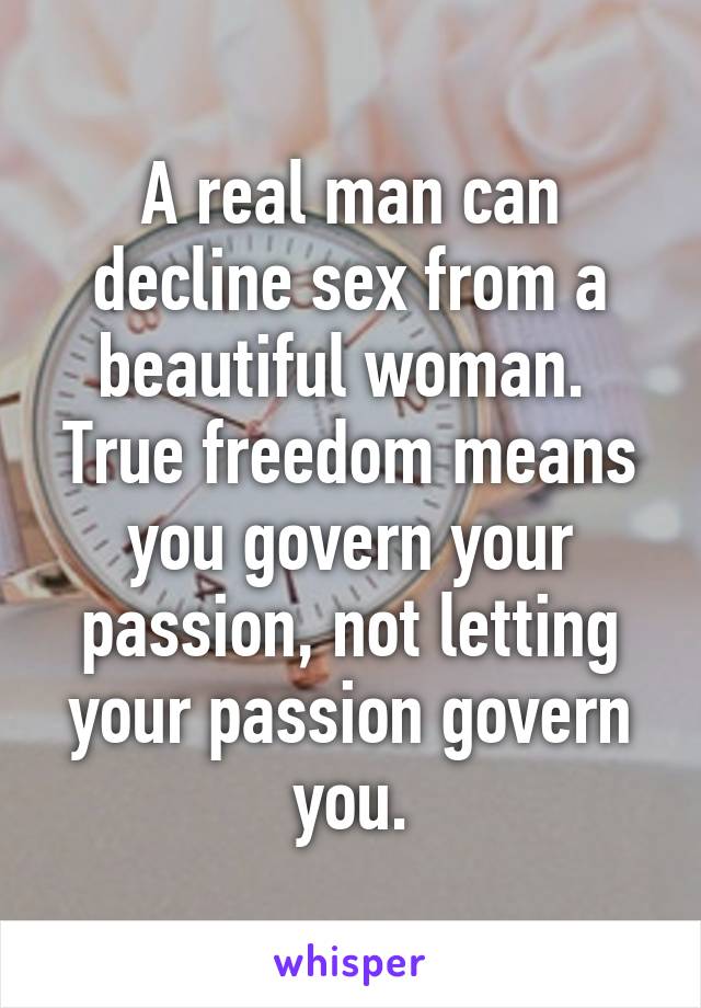 A real man can decline sex from a beautiful woman.  True freedom means you govern your passion, not letting your passion govern you.