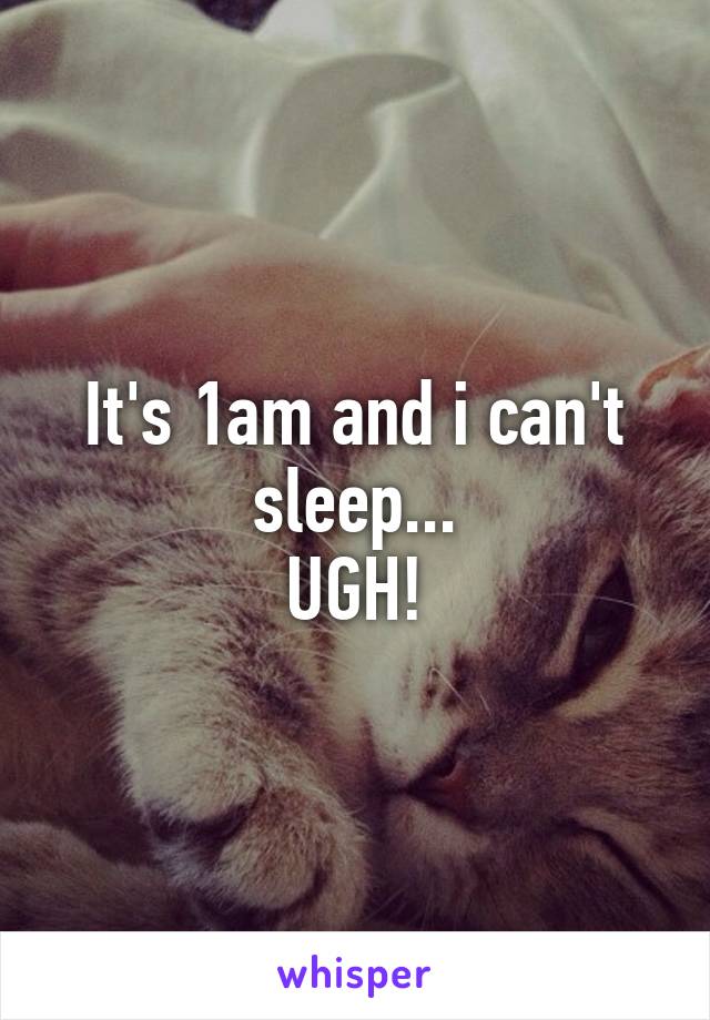 It's 1am and i can't sleep...
UGH!