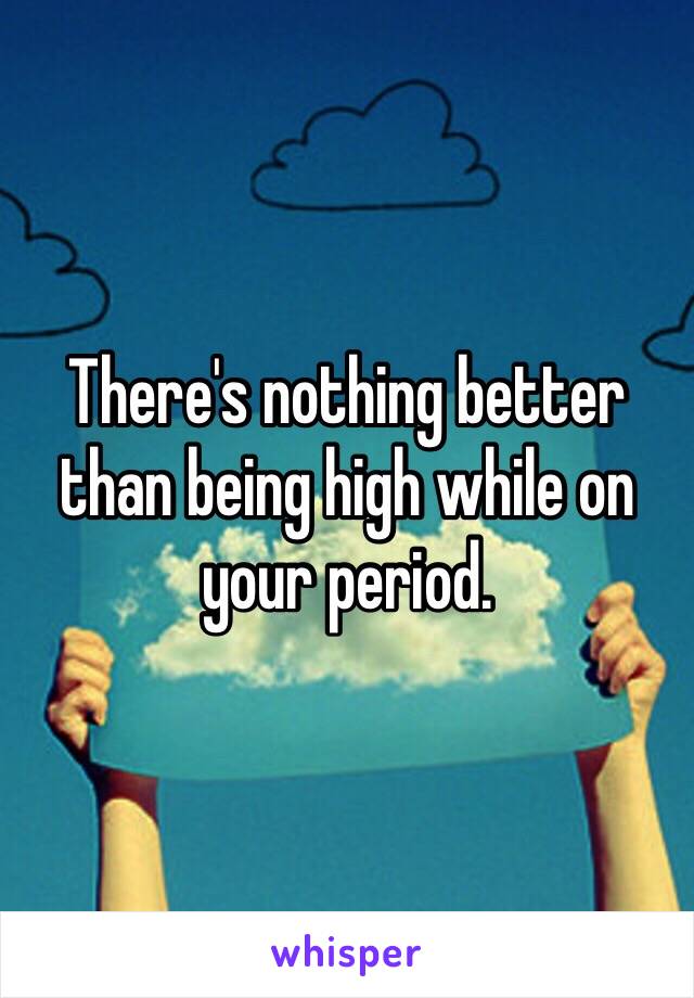 There's nothing better than being high while on your period.