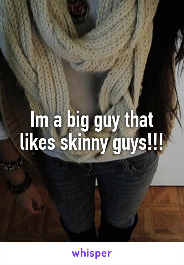 Im a big guy that likes skinny guys!!!