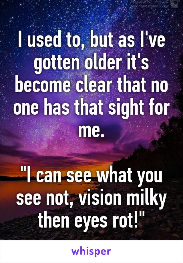 I used to, but as I've gotten older it's become clear that no one has that sight for me.

"I can see what you see not, vision milky then eyes rot!"