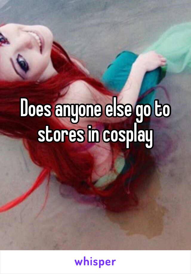 Does anyone else go to stores in cosplay 
