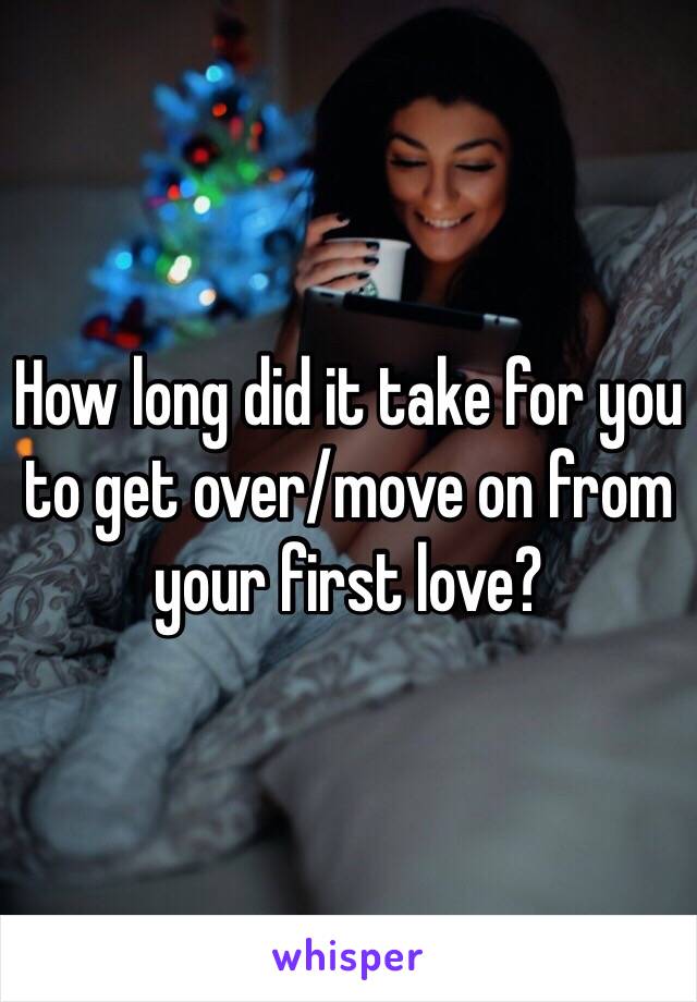 How long did it take for you to get over/move on from your first love? 