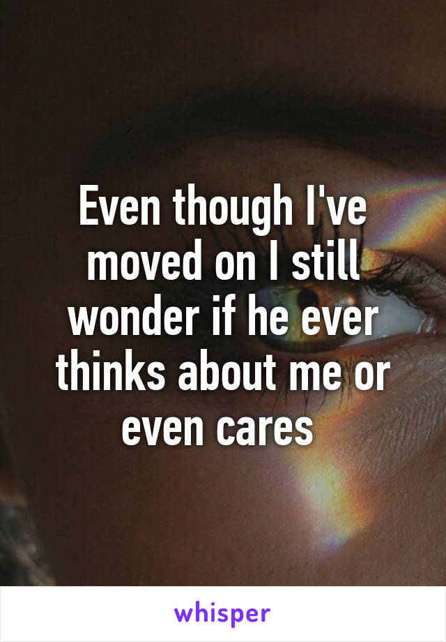 Even though I've moved on I still wonder if he ever thinks about me or even cares 