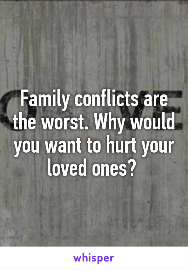 Family conflicts are the worst. Why would you want to hurt your loved ones? 