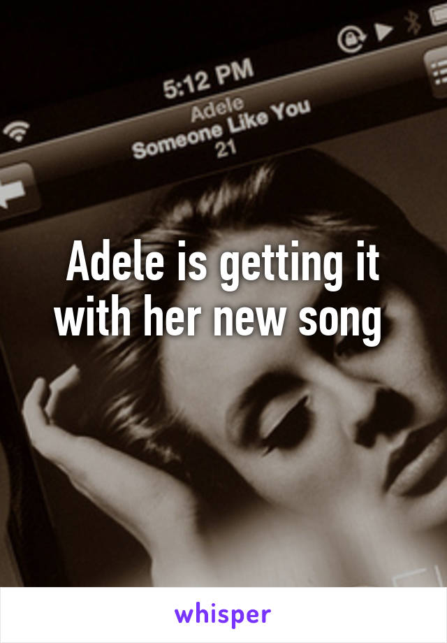 Adele is getting it with her new song 
