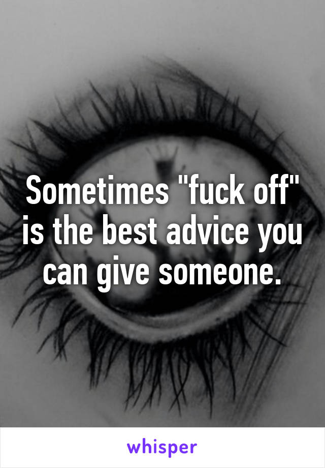 Sometimes "fuck off" is the best advice you can give someone.