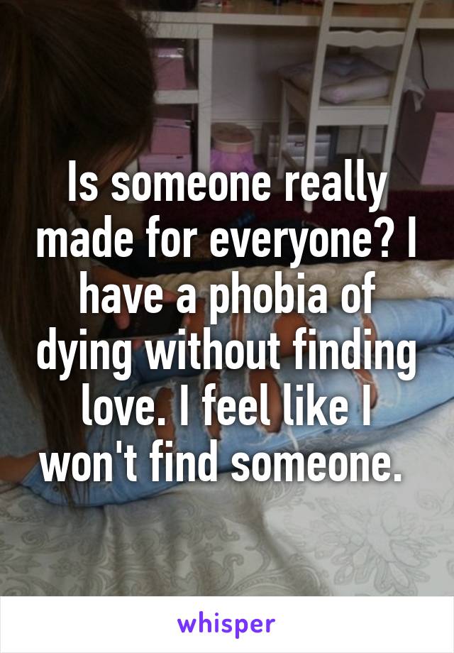 Is someone really made for everyone? I have a phobia of dying without finding love. I feel like I won't find someone. 