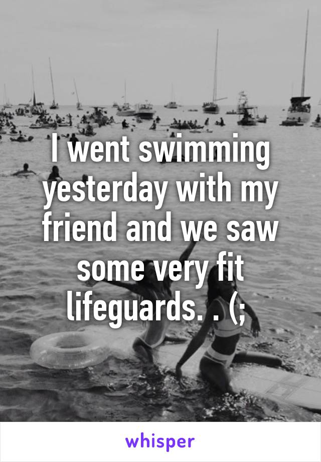 I went swimming yesterday with my friend and we saw some very fit lifeguards. . (; 