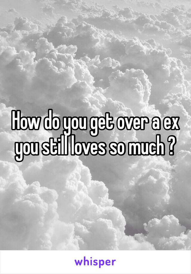 How do you get over a ex you still loves so much ?