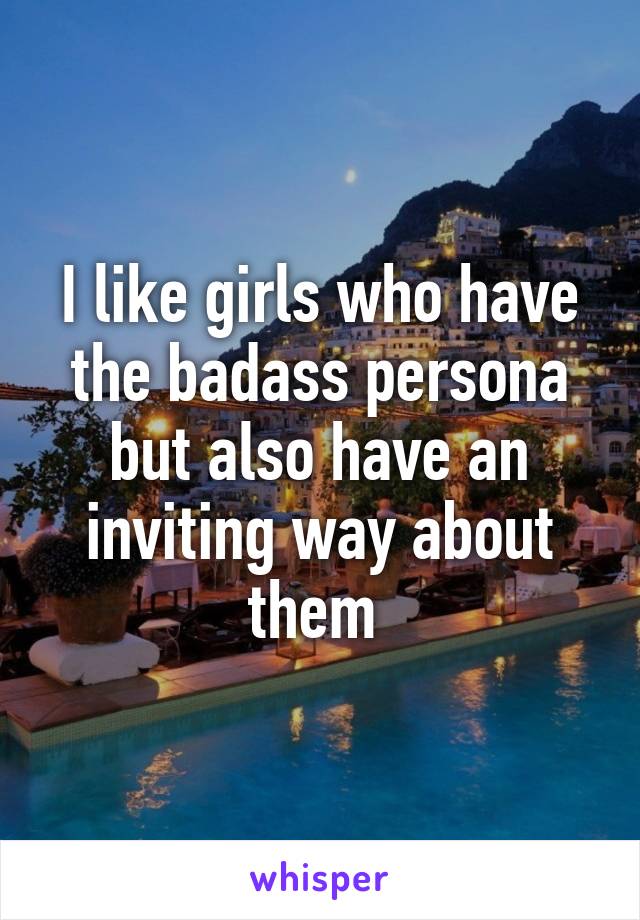 I like girls who have the badass persona but also have an inviting way about them 