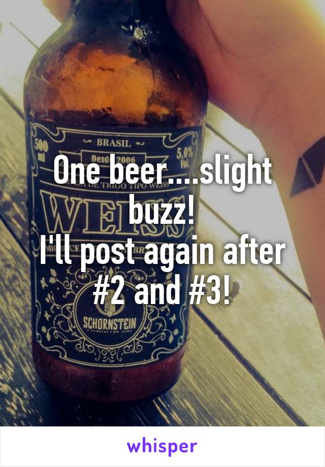 One beer....slight buzz!
I'll post again after #2 and #3!