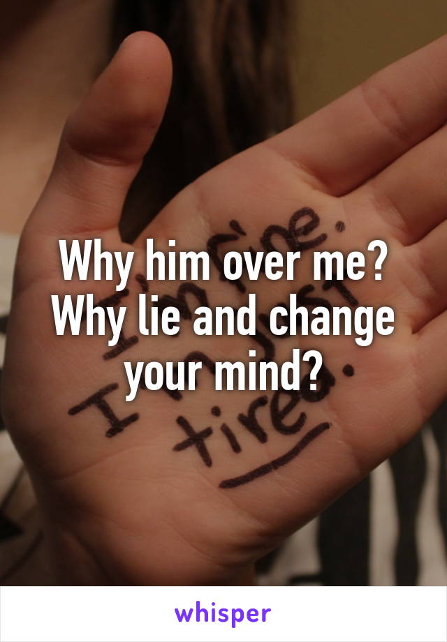 Why him over me? Why lie and change your mind?