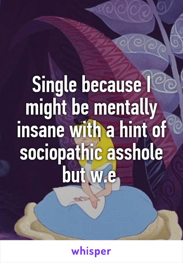 Single because I might be mentally insane with a hint of sociopathic asshole but w.e 