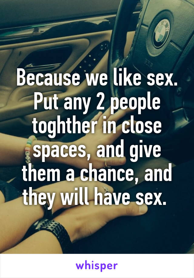 Because we like sex. Put any 2 people toghther in close spaces, and give them a chance, and they will have sex. 