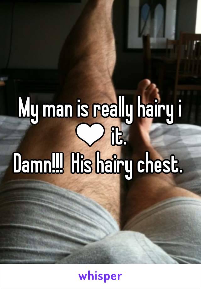 My man is really hairy i ❤ it. 
Damn!!!  His hairy chest. 