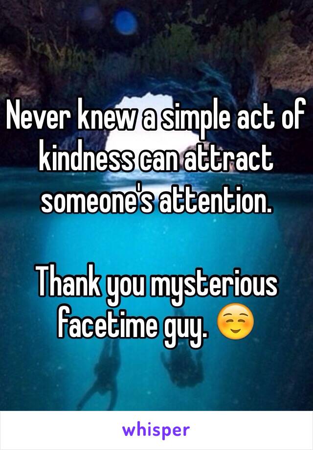 Never knew a simple act of kindness can attract someone's attention.

Thank you mysterious facetime guy. ☺️