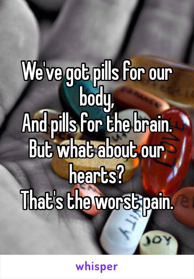 We've got pills for our body,
And pills for the brain.
But what about our hearts?
That's the worst pain.