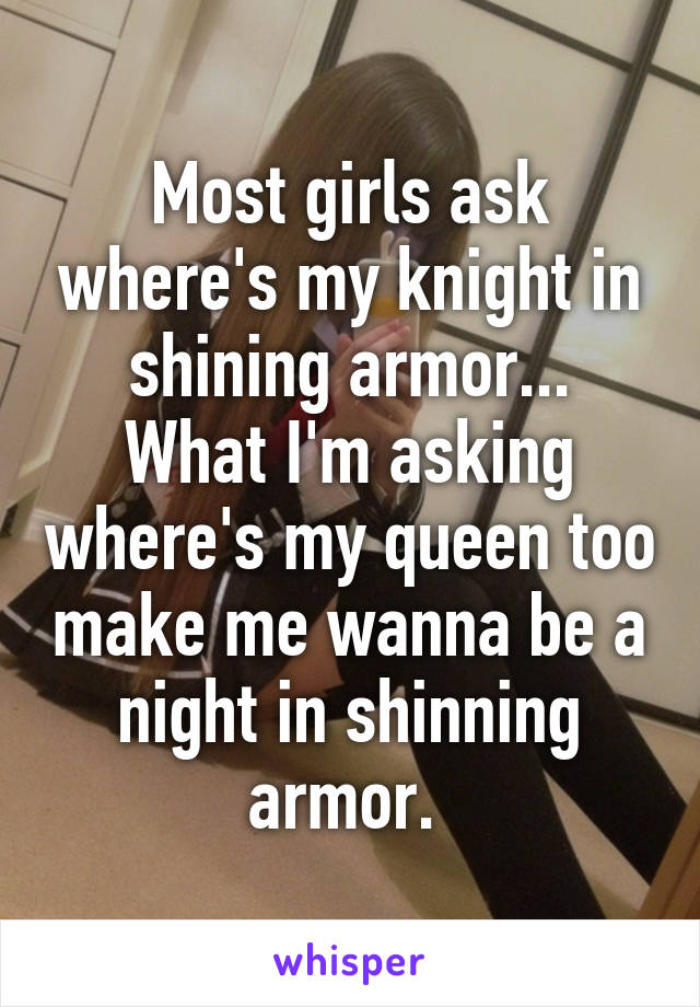 Most girls ask where's my knight in shining armor...
What I'm asking where's my queen too make me wanna be a night in shinning armor. 