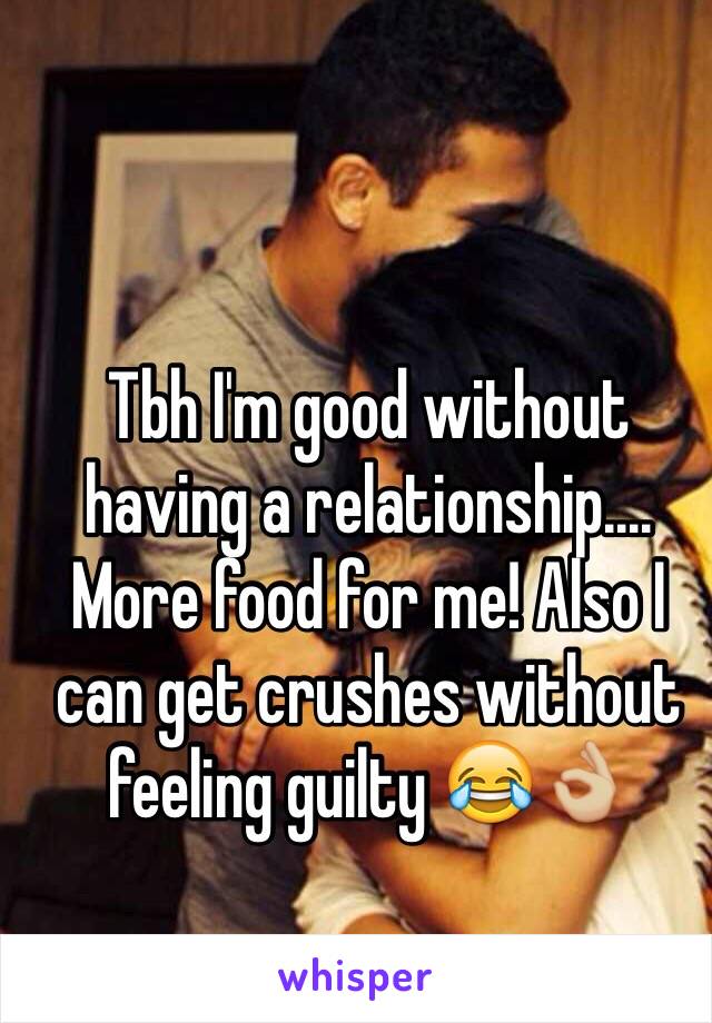 Tbh I'm good without having a relationship.... More food for me! Also I can get crushes without feeling guilty 😂👌🏼