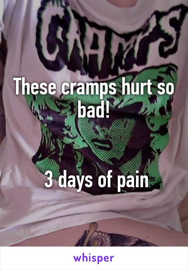 These cramps hurt so bad!


 3 days of pain