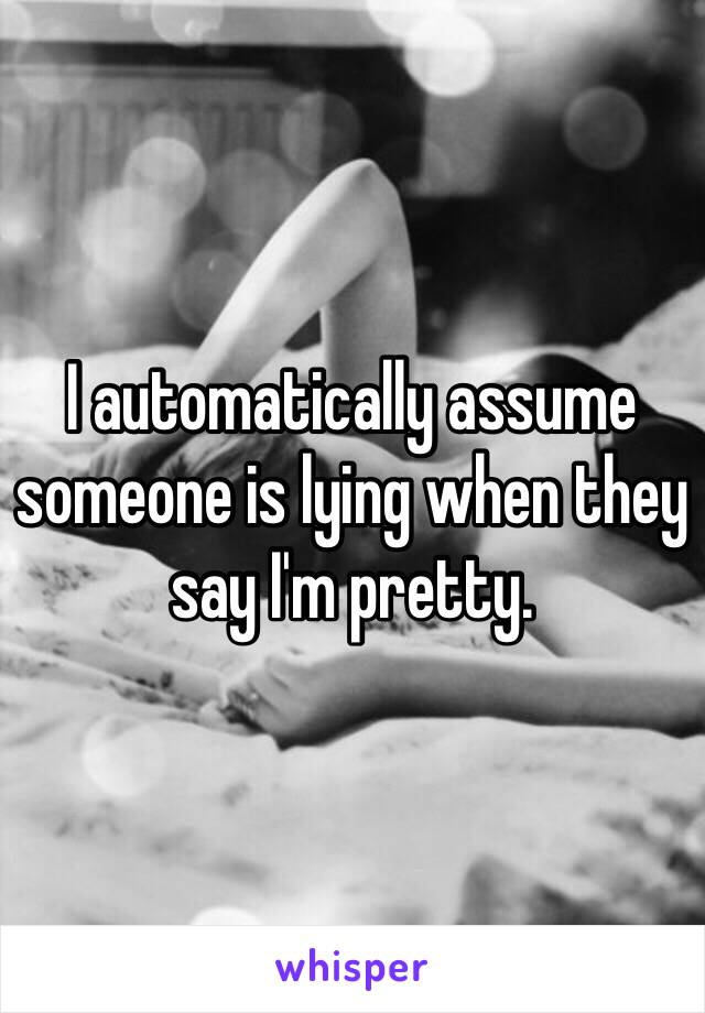 I automatically assume someone is lying when they say I'm pretty.