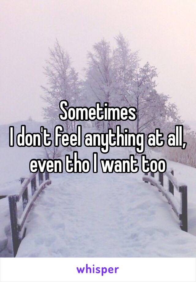 Sometimes 
I don't feel anything at all, even tho I want too