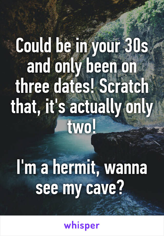 Could be in your 30s and only been on three dates! Scratch that, it's actually only two!

I'm a hermit, wanna see my cave? 