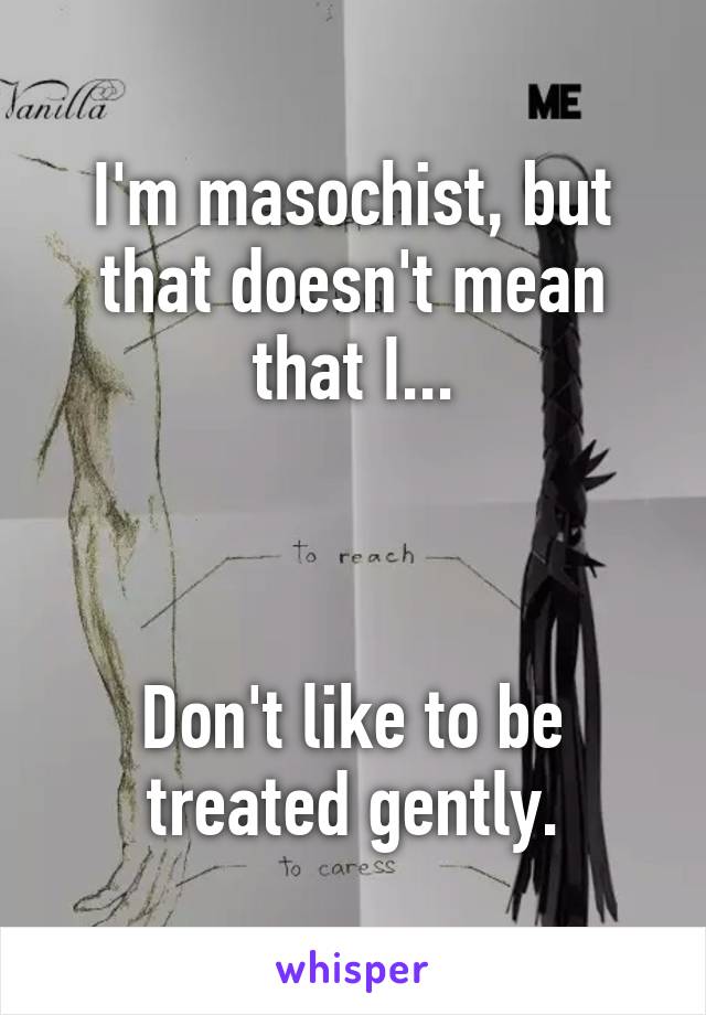 I'm masochist, but that doesn't mean that I...



Don't like to be treated gently.