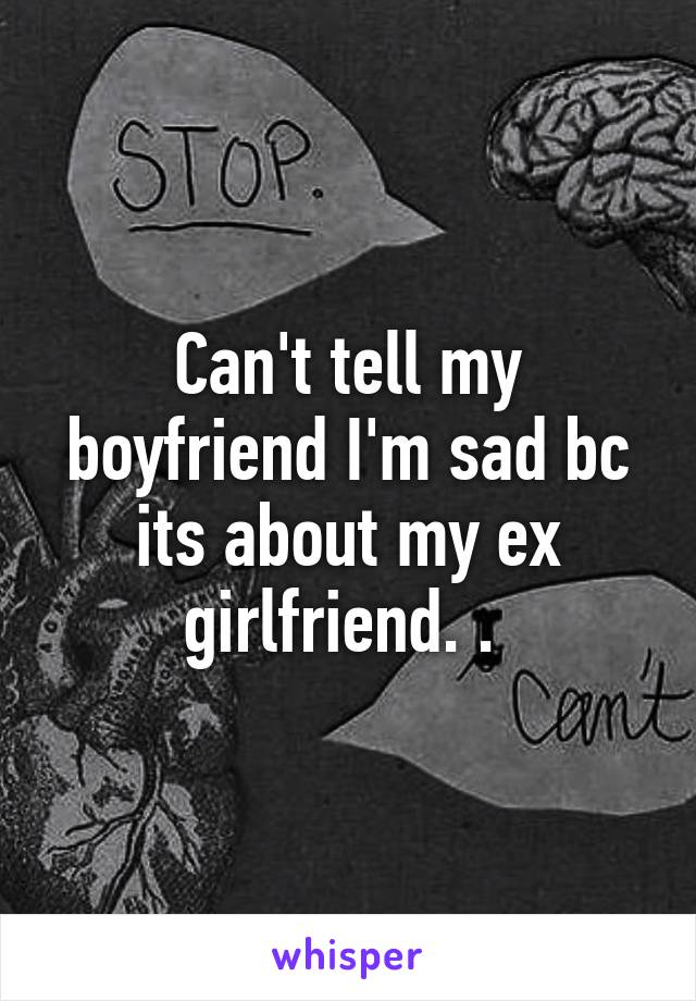 Can't tell my boyfriend I'm sad bc its about my ex girlfriend. . 