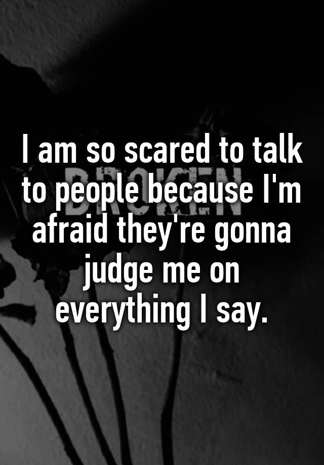 i-am-so-scared-to-talk-to-people-because-i-m-afraid-they-re-gonna-judge