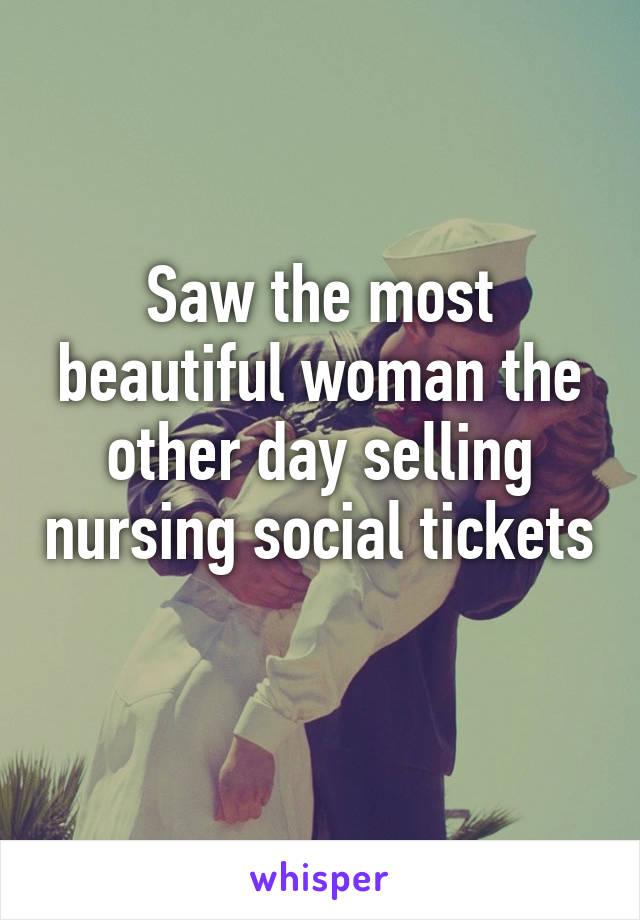 Saw the most beautiful woman the other day selling nursing social tickets 