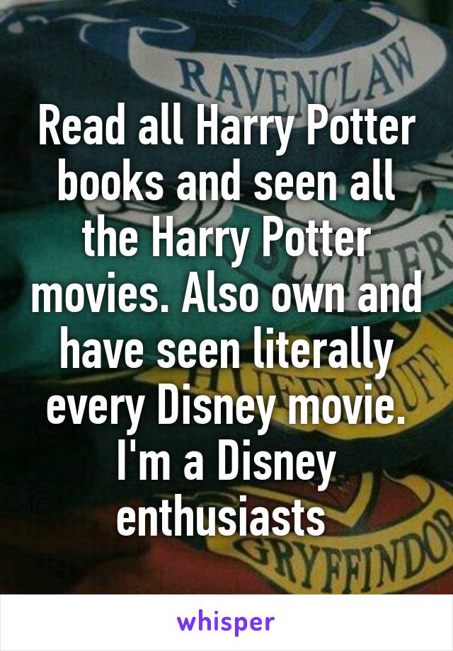 Read all Harry Potter books and seen all the Harry Potter movies. Also own and have seen literally every Disney movie. I'm a Disney enthusiasts 