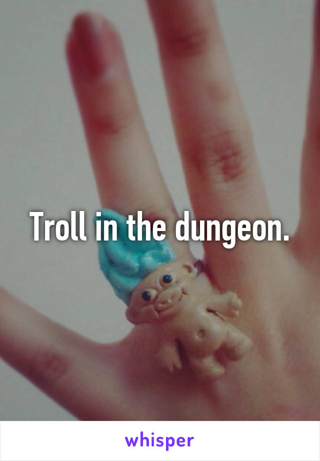 Troll in the dungeon.