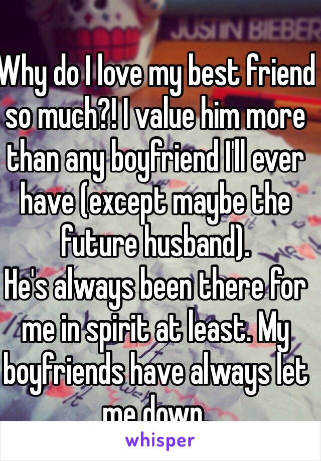 Why do I love my best friend so much?! I value him more than any boyfriend I'll ever have (except maybe the future husband).
He's always been there for me in spirit at least. My boyfriends have always let me down.