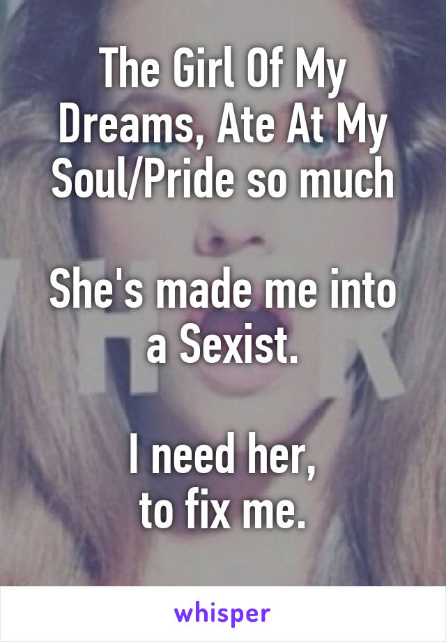 The Girl Of My Dreams, Ate At My Soul/Pride so much

She's made me into a Sexist.

I need her,
to fix me.
