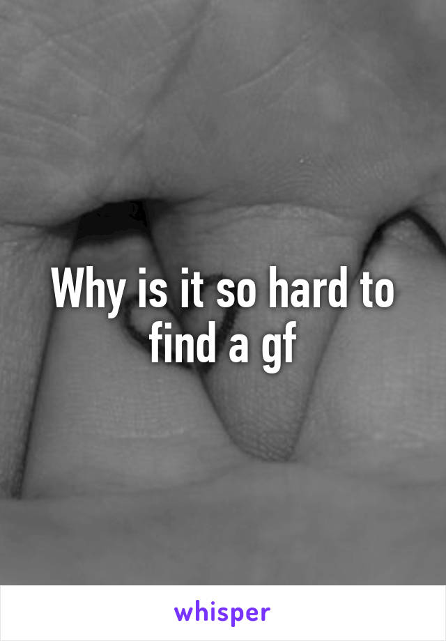 Why is it so hard to find a gf