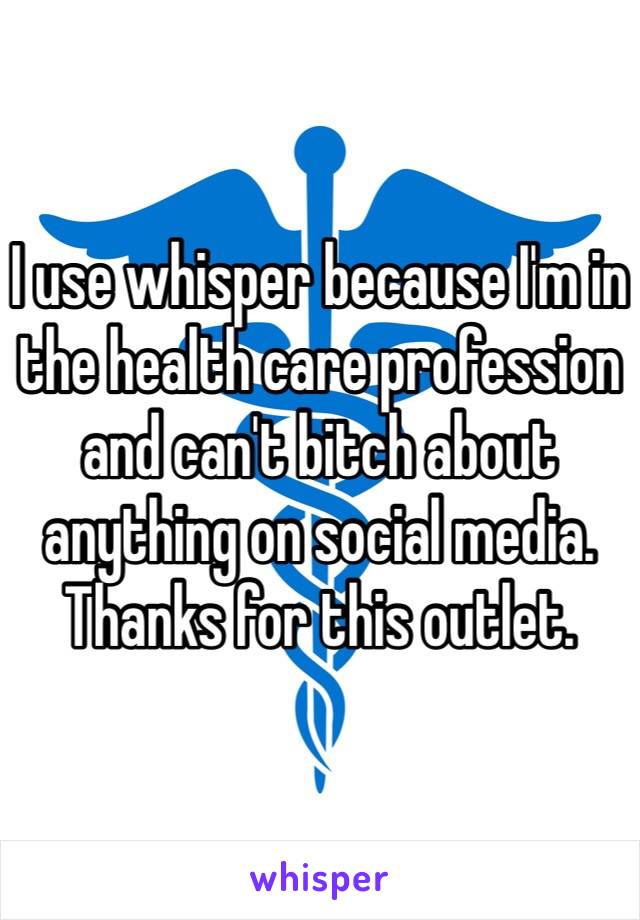 I use whisper because I'm in the health care profession and can't bitch about anything on social media. Thanks for this outlet. 