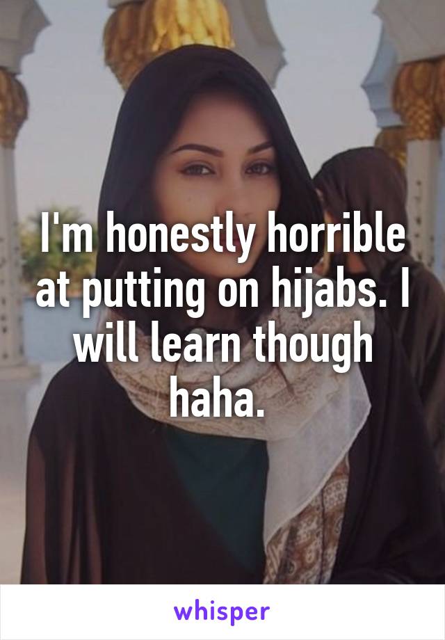 I'm honestly horrible at putting on hijabs. I will learn though haha. 