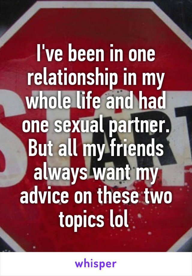 I've been in one relationship in my whole life and had one sexual partner. But all my friends always want my advice on these two topics lol 