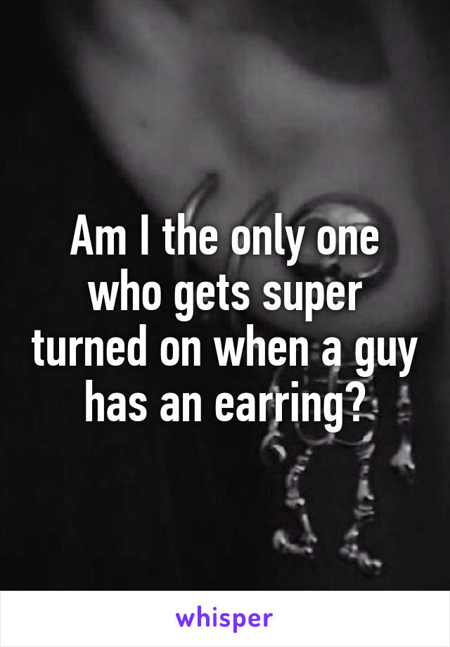 Am I the only one who gets super turned on when a guy has an earring?