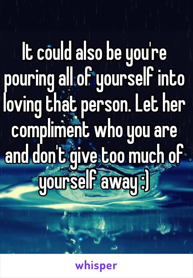 It could also be you're pouring all of yourself into loving that person. Let her compliment who you are and don't give too much of yourself away :) 